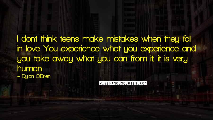 Dylan O'Brien Quotes: I don't think teens make mistakes when they fall in love. You experience what you experience and you take away what you can from it; it is very human.
