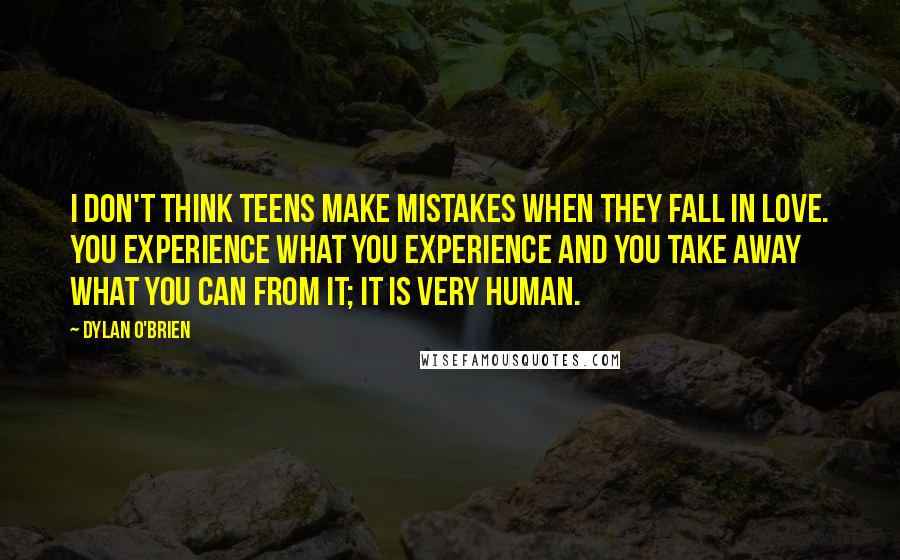Dylan O'Brien Quotes: I don't think teens make mistakes when they fall in love. You experience what you experience and you take away what you can from it; it is very human.