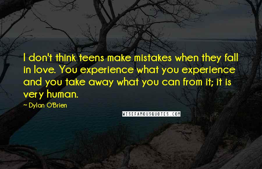 Dylan O'Brien Quotes: I don't think teens make mistakes when they fall in love. You experience what you experience and you take away what you can from it; it is very human.