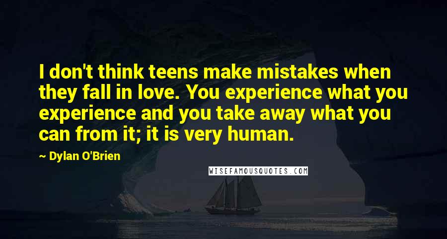 Dylan O'Brien Quotes: I don't think teens make mistakes when they fall in love. You experience what you experience and you take away what you can from it; it is very human.