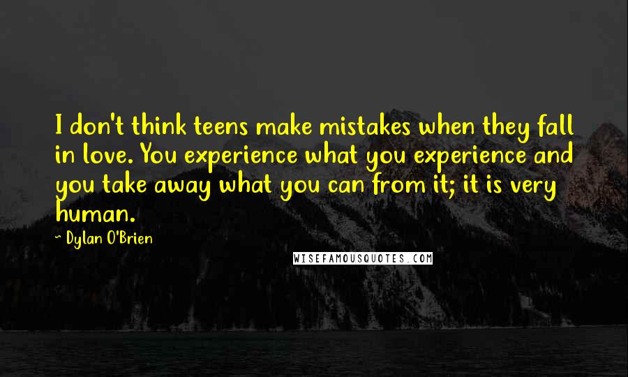 Dylan O'Brien Quotes: I don't think teens make mistakes when they fall in love. You experience what you experience and you take away what you can from it; it is very human.