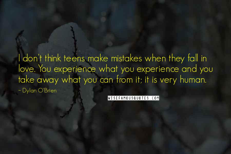 Dylan O'Brien Quotes: I don't think teens make mistakes when they fall in love. You experience what you experience and you take away what you can from it; it is very human.