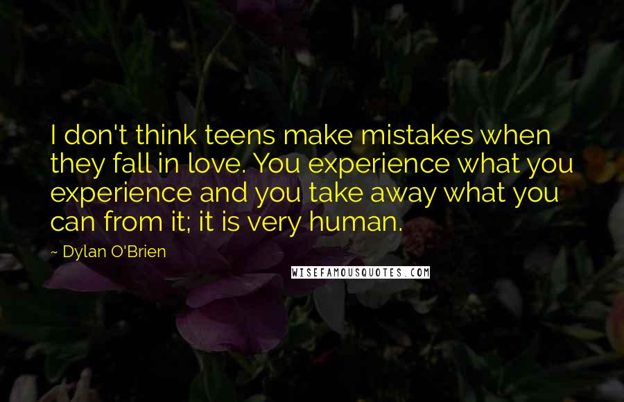 Dylan O'Brien Quotes: I don't think teens make mistakes when they fall in love. You experience what you experience and you take away what you can from it; it is very human.