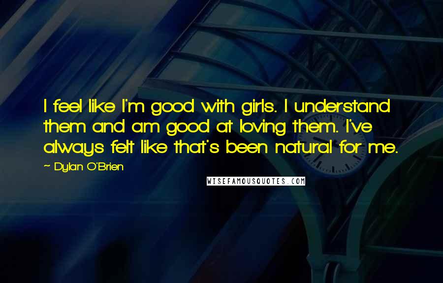 Dylan O'Brien Quotes: I feel like I'm good with girls. I understand them and am good at loving them. I've always felt like that's been natural for me.