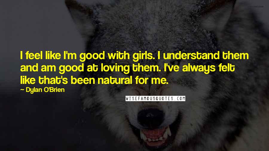 Dylan O'Brien Quotes: I feel like I'm good with girls. I understand them and am good at loving them. I've always felt like that's been natural for me.