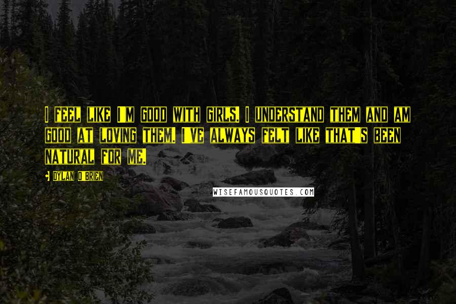Dylan O'Brien Quotes: I feel like I'm good with girls. I understand them and am good at loving them. I've always felt like that's been natural for me.