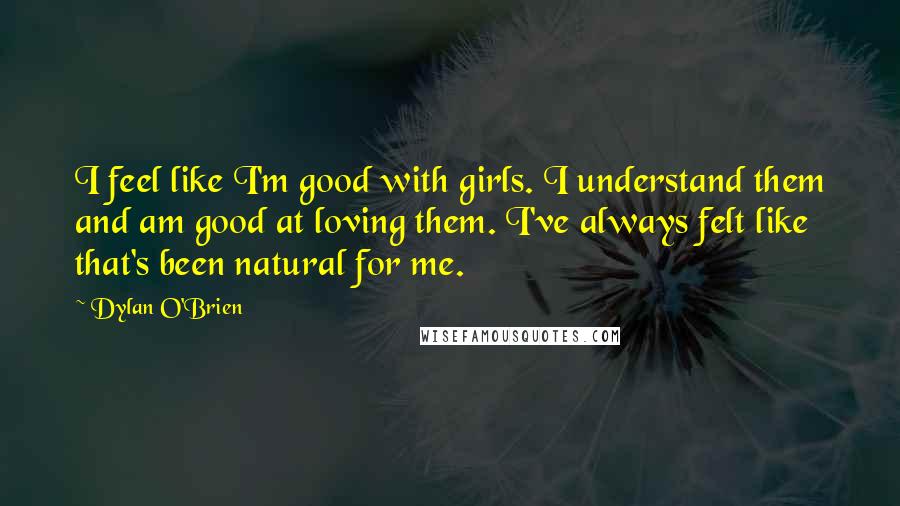 Dylan O'Brien Quotes: I feel like I'm good with girls. I understand them and am good at loving them. I've always felt like that's been natural for me.