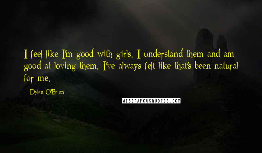 Dylan O'Brien Quotes: I feel like I'm good with girls. I understand them and am good at loving them. I've always felt like that's been natural for me.