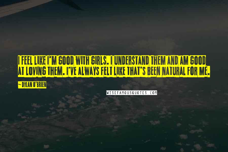 Dylan O'Brien Quotes: I feel like I'm good with girls. I understand them and am good at loving them. I've always felt like that's been natural for me.