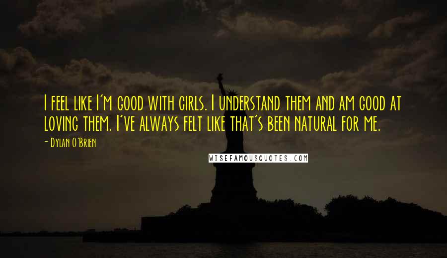 Dylan O'Brien Quotes: I feel like I'm good with girls. I understand them and am good at loving them. I've always felt like that's been natural for me.