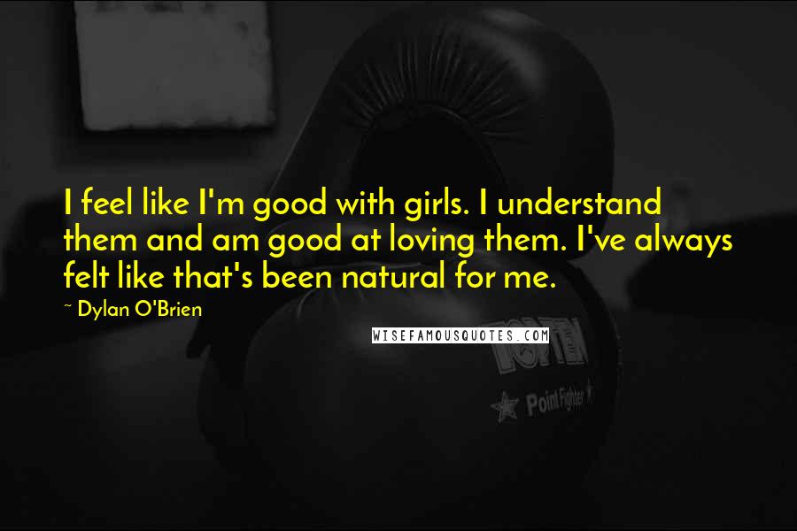 Dylan O'Brien Quotes: I feel like I'm good with girls. I understand them and am good at loving them. I've always felt like that's been natural for me.