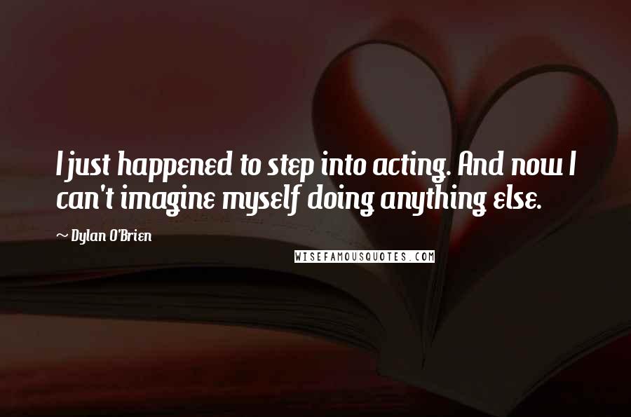 Dylan O'Brien Quotes: I just happened to step into acting. And now I can't imagine myself doing anything else.