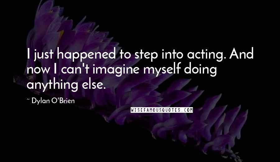 Dylan O'Brien Quotes: I just happened to step into acting. And now I can't imagine myself doing anything else.