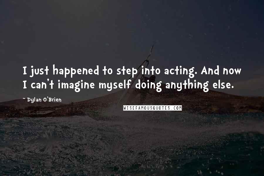 Dylan O'Brien Quotes: I just happened to step into acting. And now I can't imagine myself doing anything else.