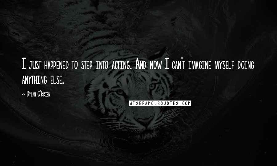 Dylan O'Brien Quotes: I just happened to step into acting. And now I can't imagine myself doing anything else.