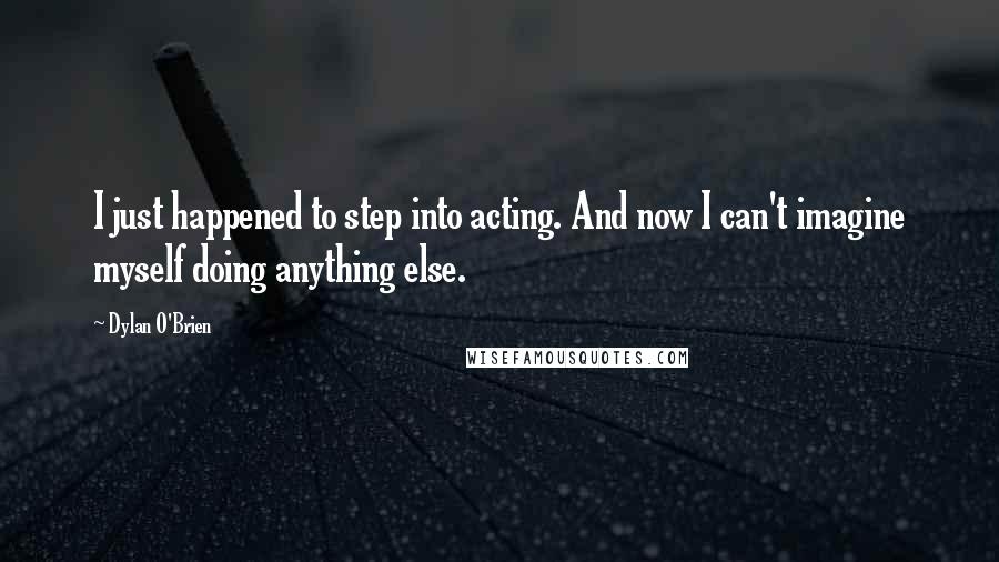 Dylan O'Brien Quotes: I just happened to step into acting. And now I can't imagine myself doing anything else.