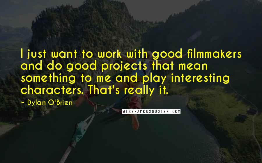 Dylan O'Brien Quotes: I just want to work with good filmmakers and do good projects that mean something to me and play interesting characters. That's really it.