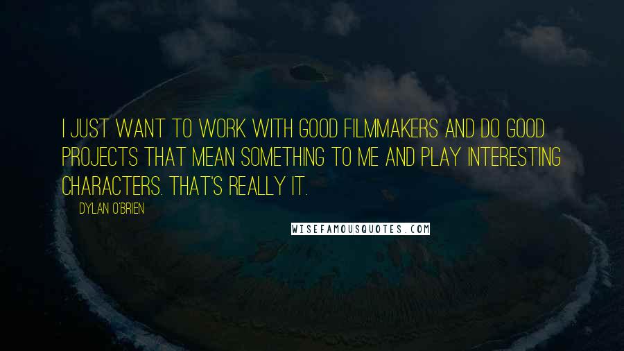 Dylan O'Brien Quotes: I just want to work with good filmmakers and do good projects that mean something to me and play interesting characters. That's really it.