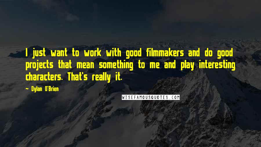 Dylan O'Brien Quotes: I just want to work with good filmmakers and do good projects that mean something to me and play interesting characters. That's really it.