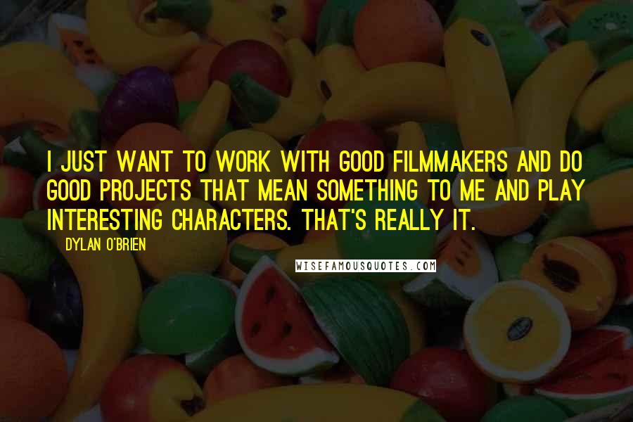 Dylan O'Brien Quotes: I just want to work with good filmmakers and do good projects that mean something to me and play interesting characters. That's really it.