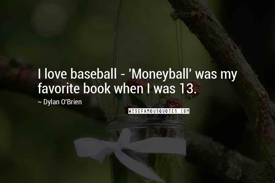 Dylan O'Brien Quotes: I love baseball - 'Moneyball' was my favorite book when I was 13.