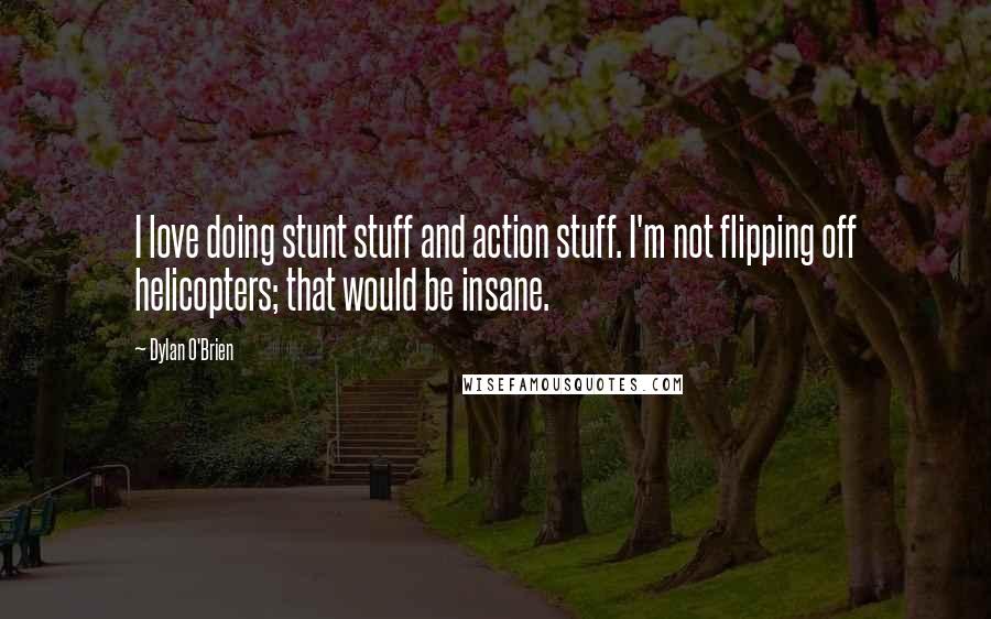 Dylan O'Brien Quotes: I love doing stunt stuff and action stuff. I'm not flipping off helicopters; that would be insane.