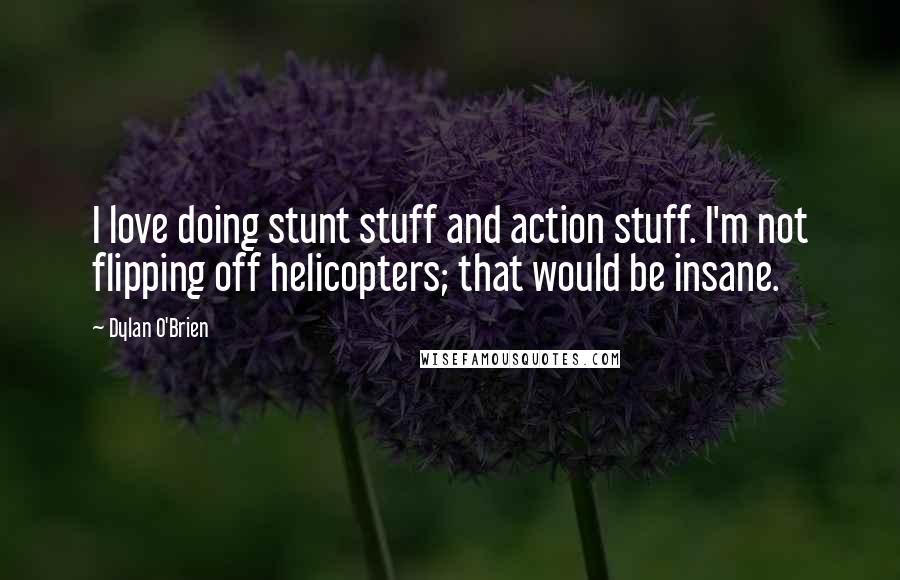 Dylan O'Brien Quotes: I love doing stunt stuff and action stuff. I'm not flipping off helicopters; that would be insane.