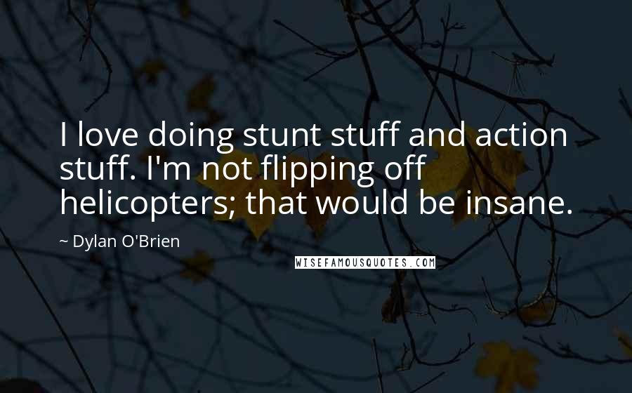 Dylan O'Brien Quotes: I love doing stunt stuff and action stuff. I'm not flipping off helicopters; that would be insane.