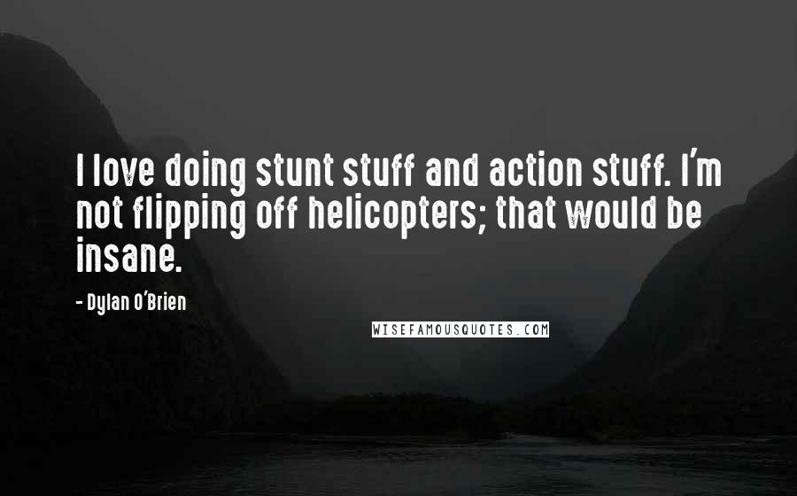 Dylan O'Brien Quotes: I love doing stunt stuff and action stuff. I'm not flipping off helicopters; that would be insane.