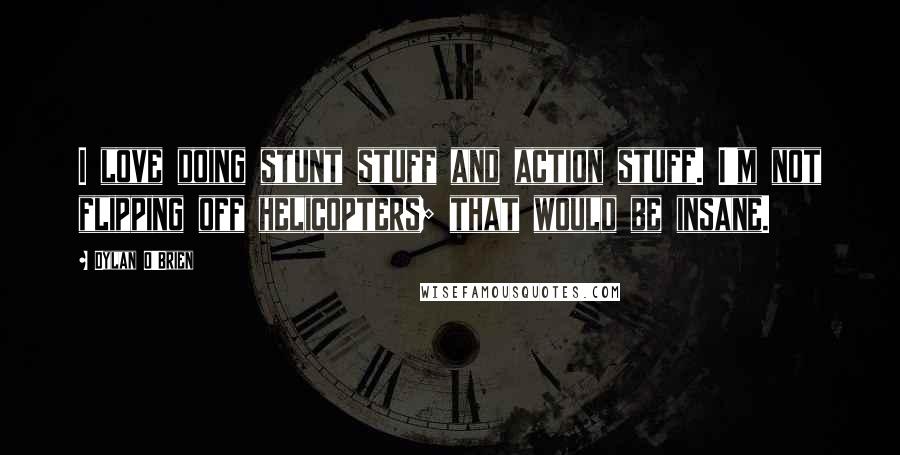 Dylan O'Brien Quotes: I love doing stunt stuff and action stuff. I'm not flipping off helicopters; that would be insane.