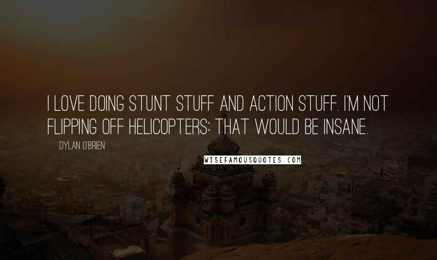 Dylan O'Brien Quotes: I love doing stunt stuff and action stuff. I'm not flipping off helicopters; that would be insane.