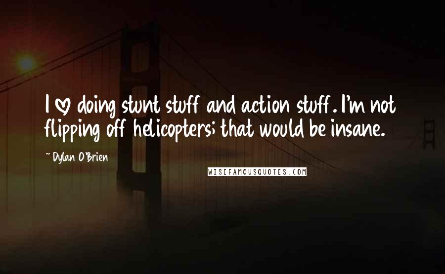 Dylan O'Brien Quotes: I love doing stunt stuff and action stuff. I'm not flipping off helicopters; that would be insane.