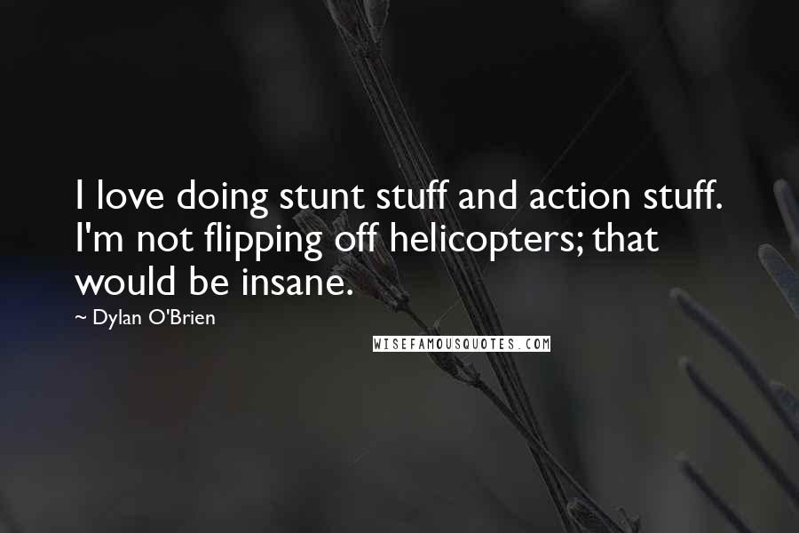 Dylan O'Brien Quotes: I love doing stunt stuff and action stuff. I'm not flipping off helicopters; that would be insane.