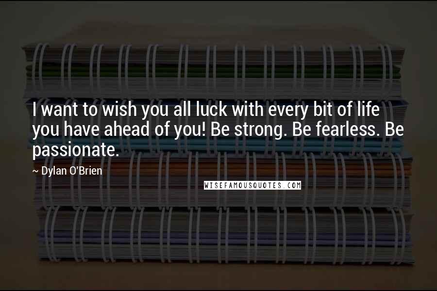 Dylan O'Brien Quotes: I want to wish you all luck with every bit of life you have ahead of you! Be strong. Be fearless. Be passionate.