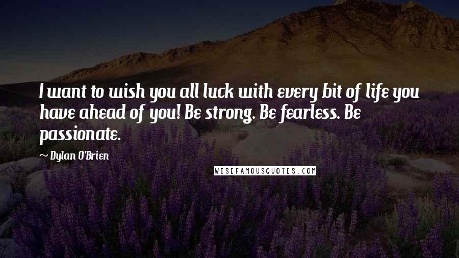 Dylan O'Brien Quotes: I want to wish you all luck with every bit of life you have ahead of you! Be strong. Be fearless. Be passionate.