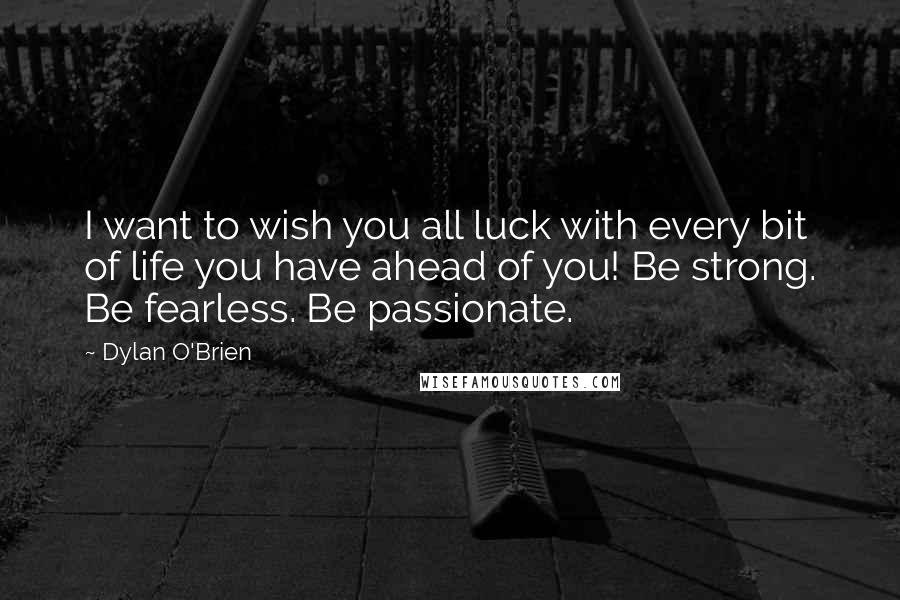 Dylan O'Brien Quotes: I want to wish you all luck with every bit of life you have ahead of you! Be strong. Be fearless. Be passionate.