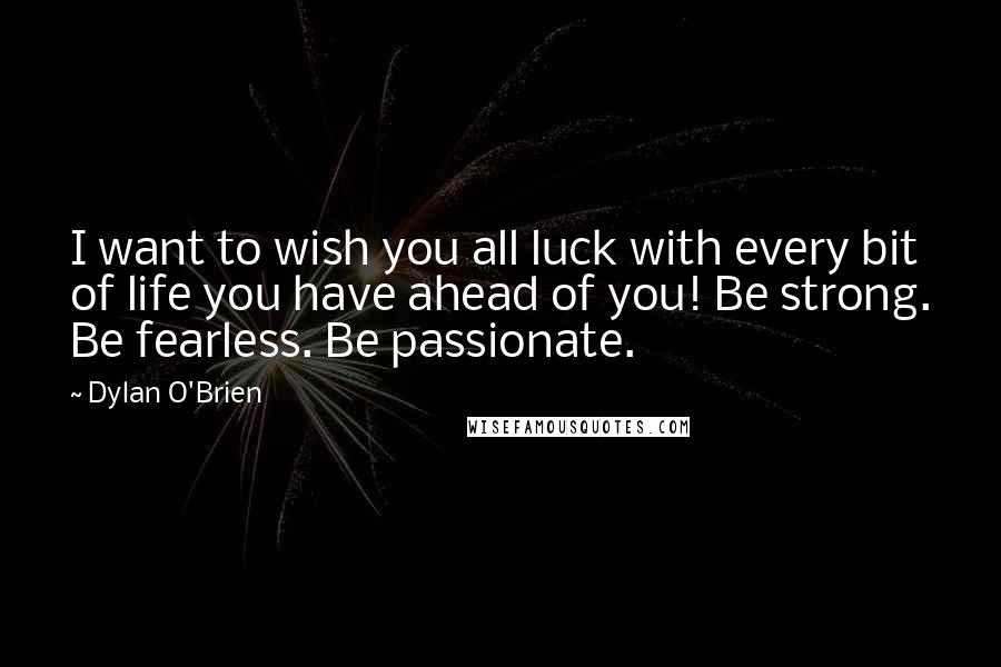 Dylan O'Brien Quotes: I want to wish you all luck with every bit of life you have ahead of you! Be strong. Be fearless. Be passionate.