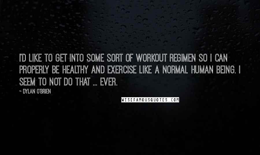 Dylan O'Brien Quotes: I'd like to get into some sort of workout regimen so I can properly be healthy and exercise like a normal human being. I seem to not do that ... ever.