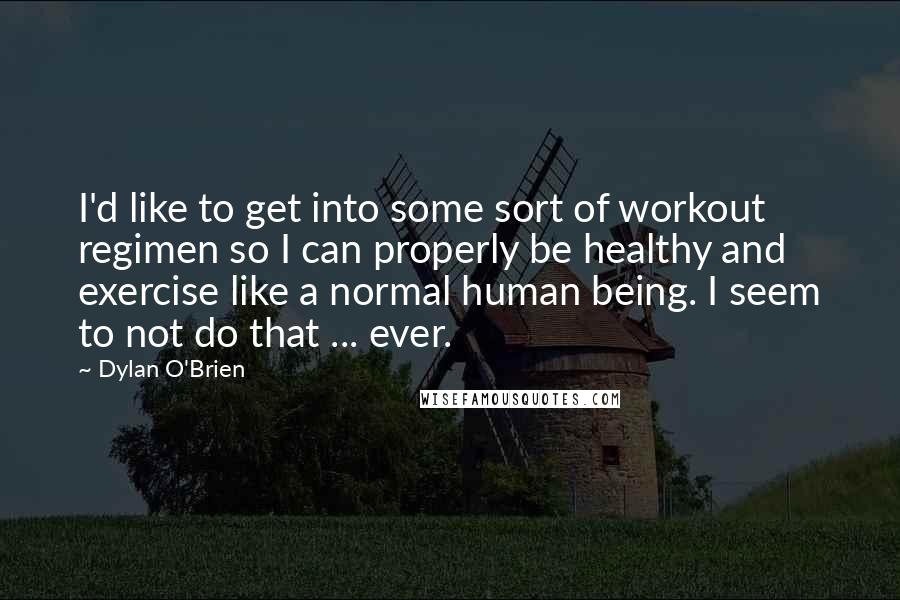 Dylan O'Brien Quotes: I'd like to get into some sort of workout regimen so I can properly be healthy and exercise like a normal human being. I seem to not do that ... ever.