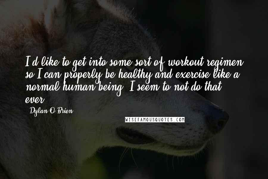 Dylan O'Brien Quotes: I'd like to get into some sort of workout regimen so I can properly be healthy and exercise like a normal human being. I seem to not do that ... ever.