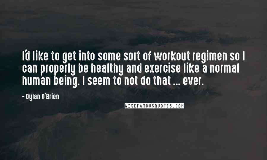 Dylan O'Brien Quotes: I'd like to get into some sort of workout regimen so I can properly be healthy and exercise like a normal human being. I seem to not do that ... ever.