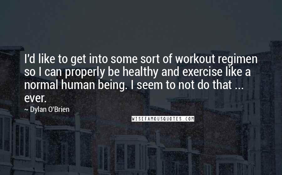 Dylan O'Brien Quotes: I'd like to get into some sort of workout regimen so I can properly be healthy and exercise like a normal human being. I seem to not do that ... ever.