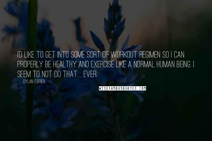 Dylan O'Brien Quotes: I'd like to get into some sort of workout regimen so I can properly be healthy and exercise like a normal human being. I seem to not do that ... ever.