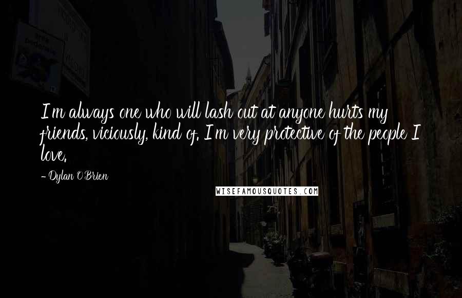 Dylan O'Brien Quotes: I'm always one who will lash out at anyone hurts my friends, viciously, kind of. I'm very protective of the people I love.