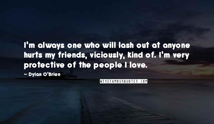 Dylan O'Brien Quotes: I'm always one who will lash out at anyone hurts my friends, viciously, kind of. I'm very protective of the people I love.