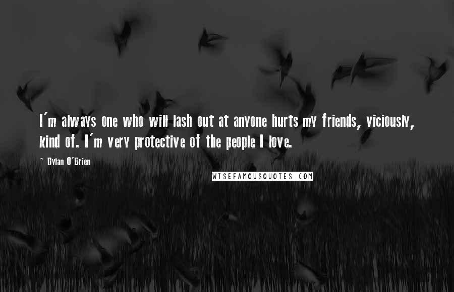 Dylan O'Brien Quotes: I'm always one who will lash out at anyone hurts my friends, viciously, kind of. I'm very protective of the people I love.