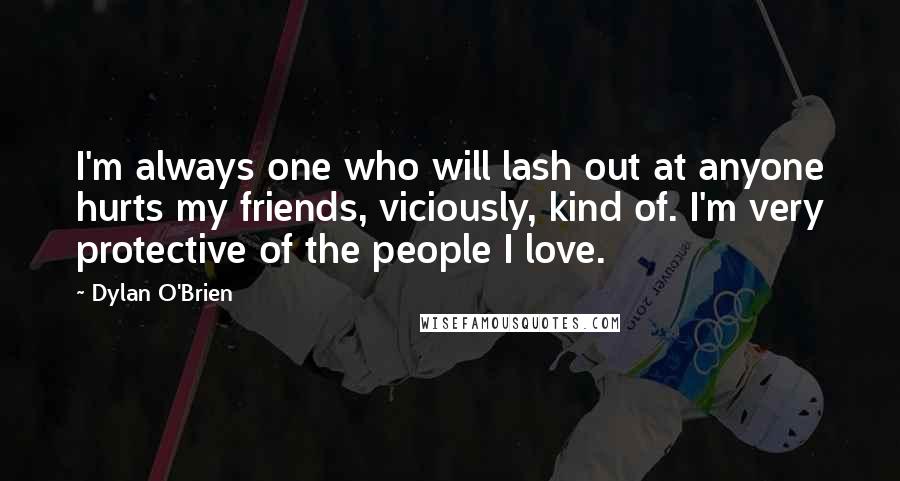 Dylan O'Brien Quotes: I'm always one who will lash out at anyone hurts my friends, viciously, kind of. I'm very protective of the people I love.