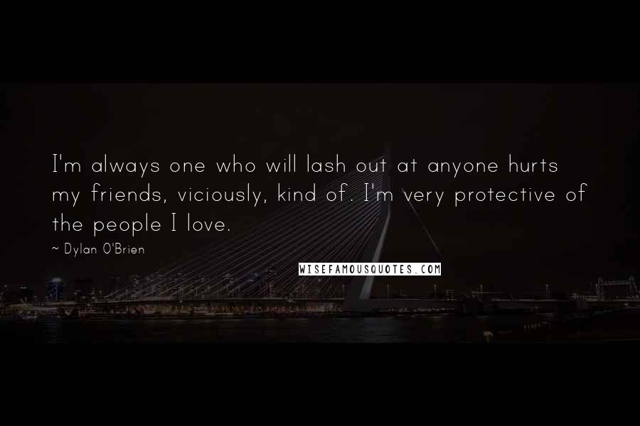 Dylan O'Brien Quotes: I'm always one who will lash out at anyone hurts my friends, viciously, kind of. I'm very protective of the people I love.