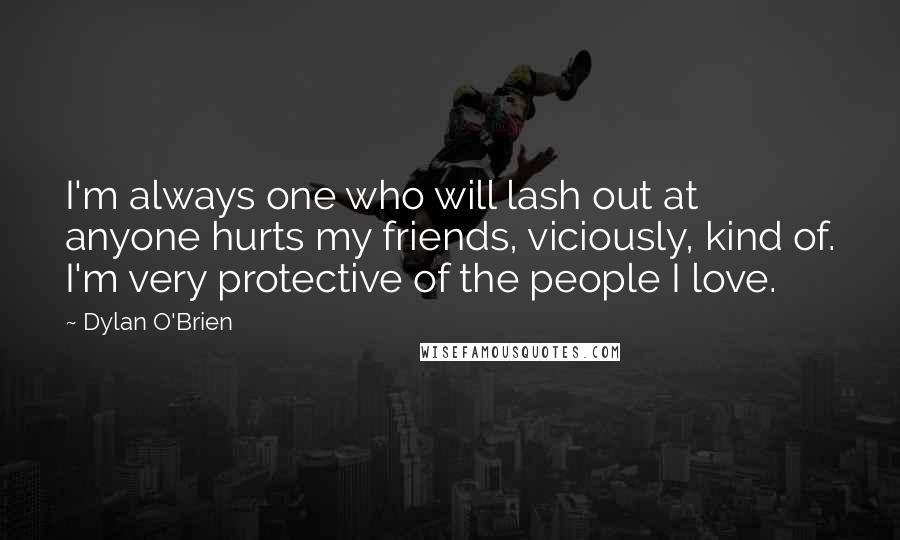 Dylan O'Brien Quotes: I'm always one who will lash out at anyone hurts my friends, viciously, kind of. I'm very protective of the people I love.