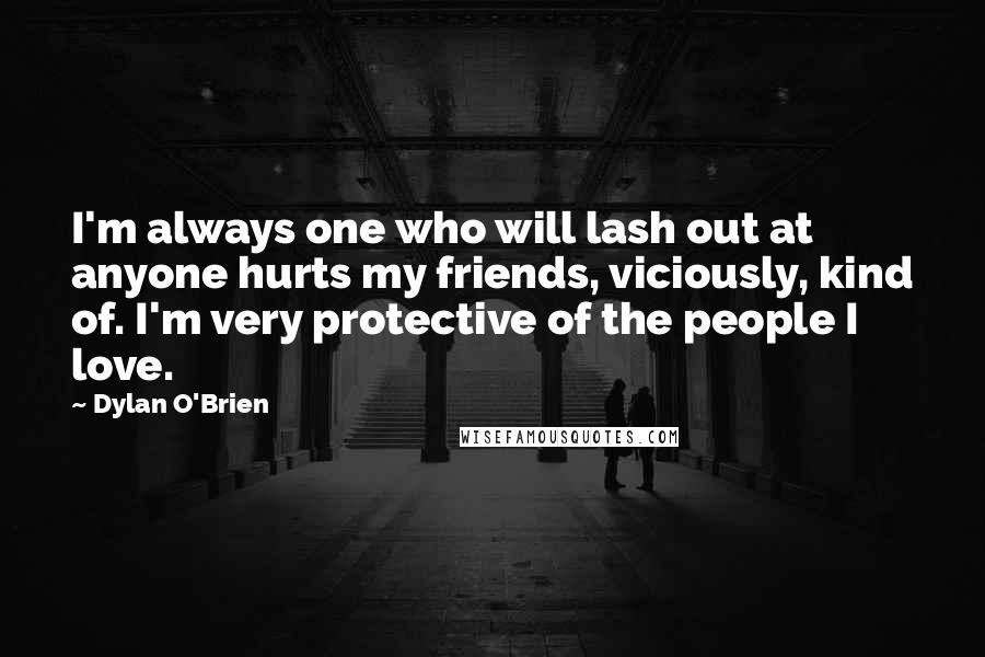 Dylan O'Brien Quotes: I'm always one who will lash out at anyone hurts my friends, viciously, kind of. I'm very protective of the people I love.